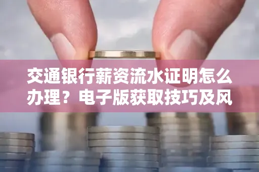 交通银行薪资流水证明怎么办理？电子版获取技巧及风险防范