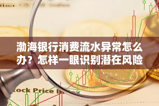 渤海银行消费流水异常怎么办？怎样一眼识别潜在风险避开贷款陷阱？