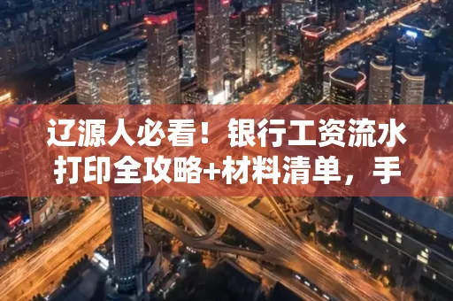 辽源人必看！银行工资流水打印全攻略+材料清单，手把手教你搞定