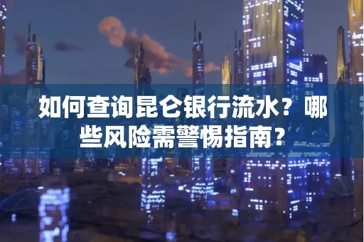 如何查询昆仑银行流水？哪些风险需警惕指南？