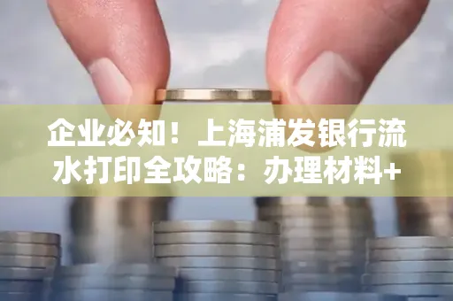 企业必知！上海浦发银行流水打印全攻略：办理材料+操作技巧总结